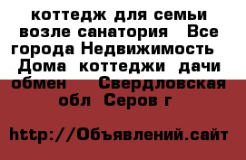 коттедж для семьи возле санатория - Все города Недвижимость » Дома, коттеджи, дачи обмен   . Свердловская обл.,Серов г.